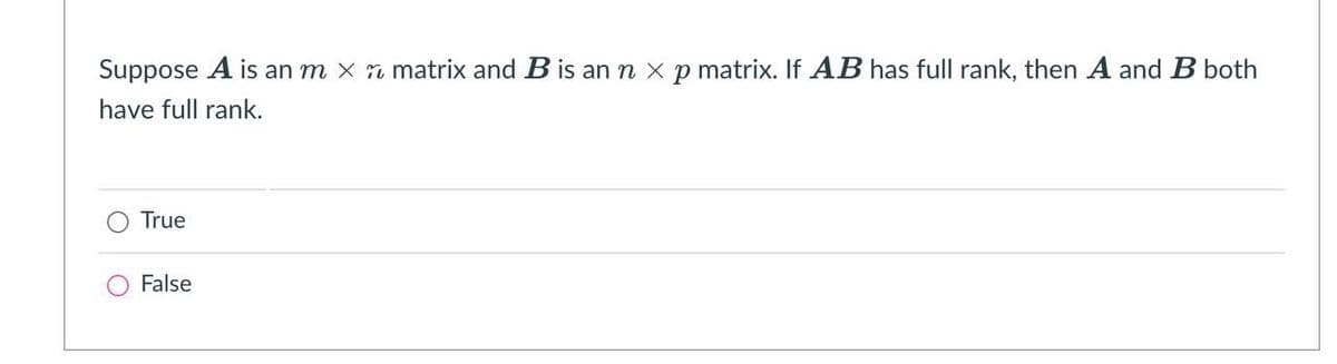 Suppose A is an m x matrix and B is an n x p matrix. If AB has full rank, then A and B both
have full rank.
True
False