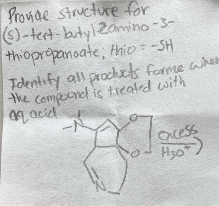 Pronde structure for
6)-tert-butyl2amino-3-
thiopropanoate; thio = -SH
Tdentify all procuck forme wher
the compound is tieated with
4q acid
acess
H30
