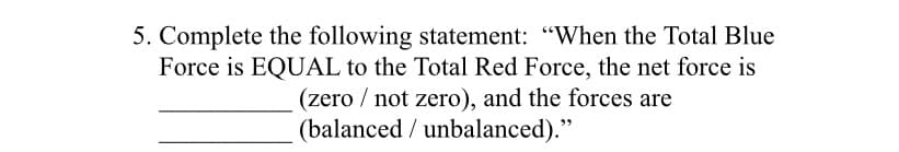 5. Complete the following statement: "When the Total Blue
Force is EQUAL to the Total Red Force, the net force is
(zero / not zero), and the forces are
(balanced / unbalanced)."