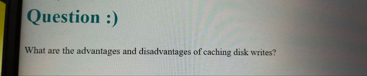 Question :)
What are the advantages and disadvantages of caching disk writes?
