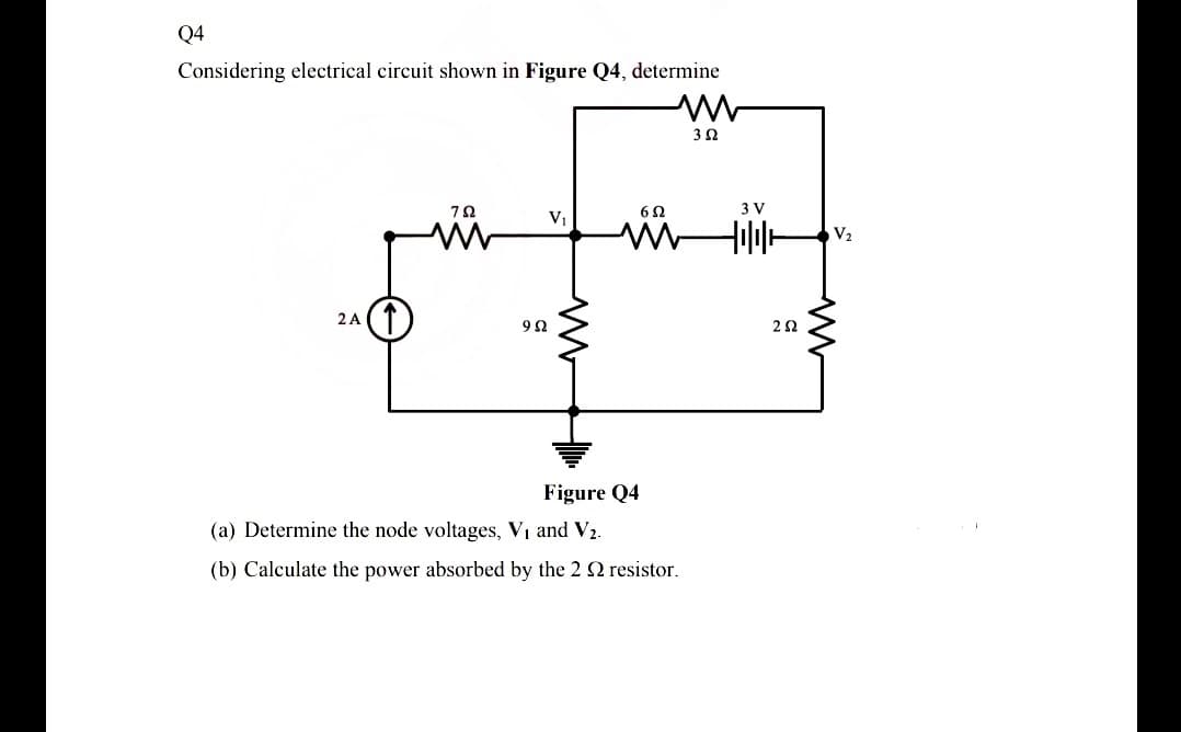 Q4
Considering electrical circuit shown in Figure Q4, determine
3 V
V,
V2
2 A
9Ω
Figure Q4
(a) Determine the node voltages, Vı and V2.
(b) Calculate the power absorbed by the 2 2 resistor.
