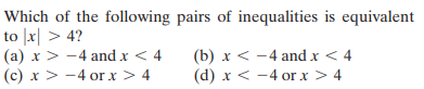 Which of the following pairs of inequalities is equivalent
to |x| > 4?
(a) x > -4 and x < 4
(c) x > -4 or x > 4
(b) x < -4 and x < 4
(d) x < -4 or x > 4
