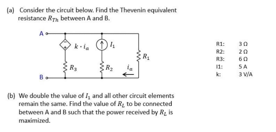 (a) Consider the circuit below. Find the Thevenin equivalent
resistance RTh between A and B.
AG
B
kia 11₁
R3
R₂
R₁
(b) We double the value of I₁ and all other circuit elements
remain the same. Find the value of R₁ to be connected
between A and B such that the power received by R₁ is
maximized.
R1:
R2:
R3:
11:
k:
302
202
6Ω
5 A
3 V/A