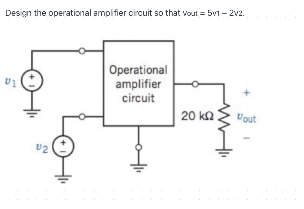 = 5v1 – 2v2.
Design the operational amplifier circuit so that vout =
Operational
amplifier
circuit
v1
20 k2
Vout
v2
