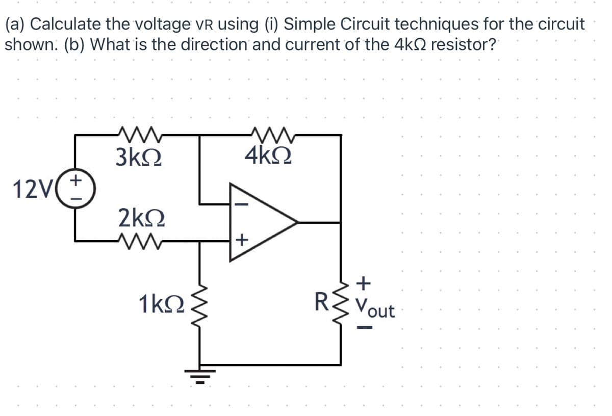 (a) Calculate the voltage vR using (i) Simple Circuit techniques for the circuit
shown: (b) What is the direction and current of the 4kQ resistor?
3kO
4kQ
+
12V
2k2
+
+
1k2
RZ Vout
