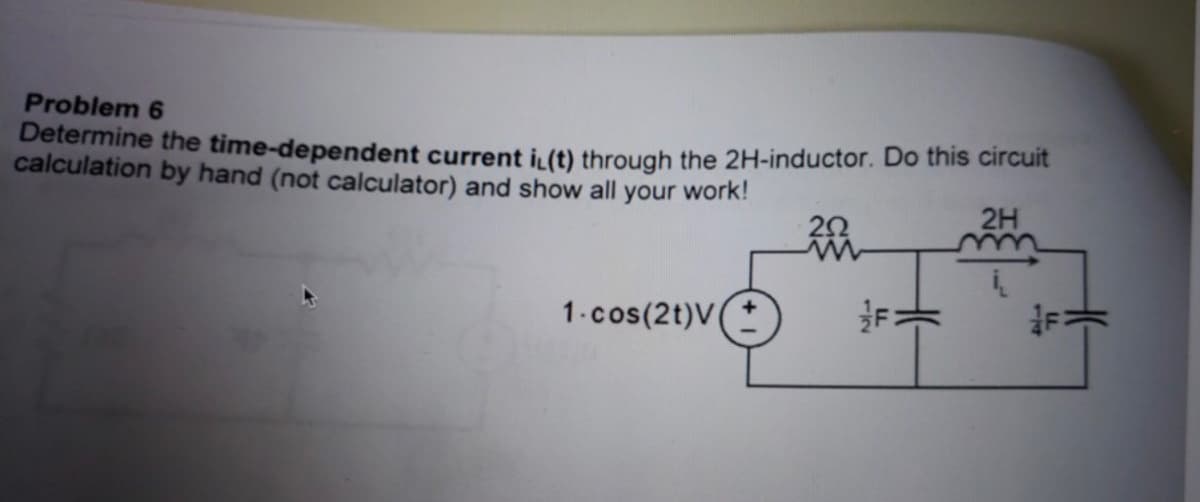 Problem 6
Determine the time-dependent current i (t) through the 2H-inductor. Do this circuit
calculation by hand (not calculator) and show all your work!
2H
1.cos(2t)V
112
