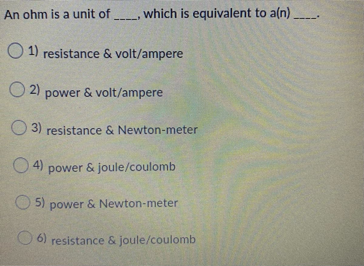 An ohm is a unit of
which is equivalent to aln)
1) resistance & volt/ampere
2)
power
& volt/ampere
3)
resistance & Newton-meter
4)
power & joule/coulomb
5)
S
power
& Newton-meter
6) resistance & joule/coulomb
