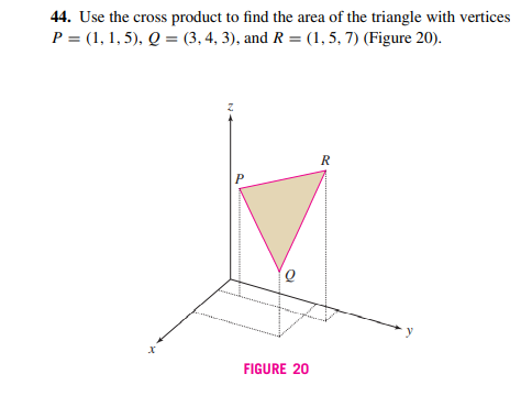 44. Use the cross product to find the area of the triangle with vertices
P = (1, 1, 5), Q = (3, 4, 3), and R = (1, 5, 7) (Figure 20).
R
FIGURE 20
