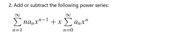 2. Add or subtract the following power series:
E nanx"-1 +xE anx"
n=1
n=0
