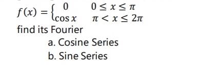 0 <x< n
f(x) = {cos x
T < x< 2n
find its Fourier
a. Cosine Series
b. Sine Series
