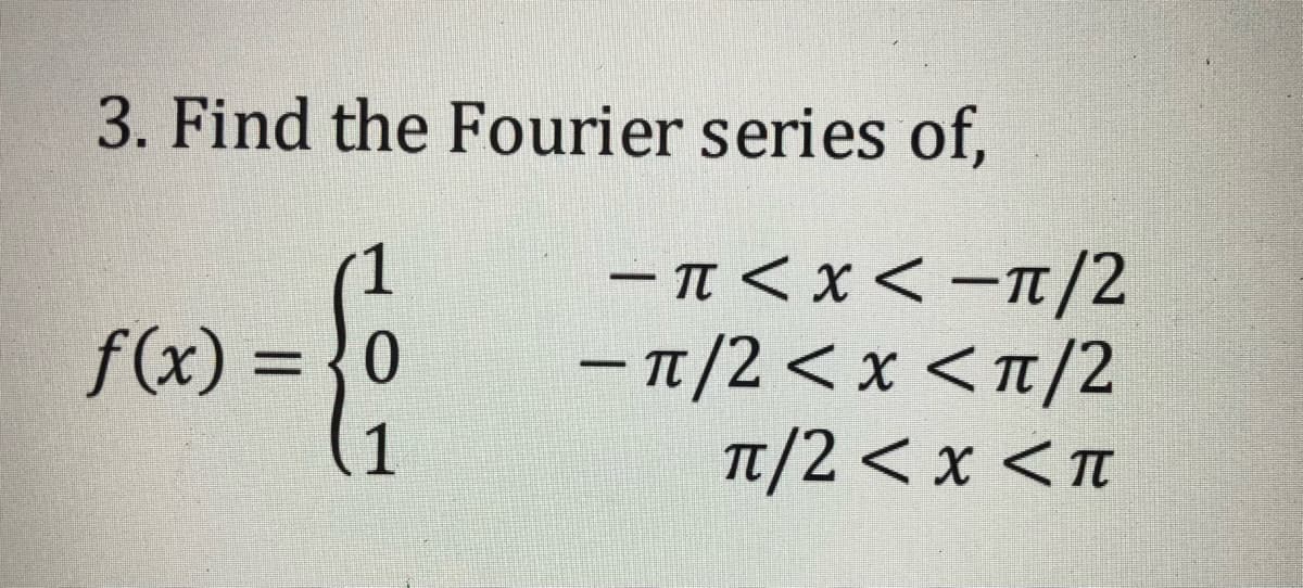 3. Find the Fourier series of,
ーπ<x<-Ⅱ/2
– 1/2 < x <n/2
Tt/2 < x <t
f(x) = {0
TT
1
