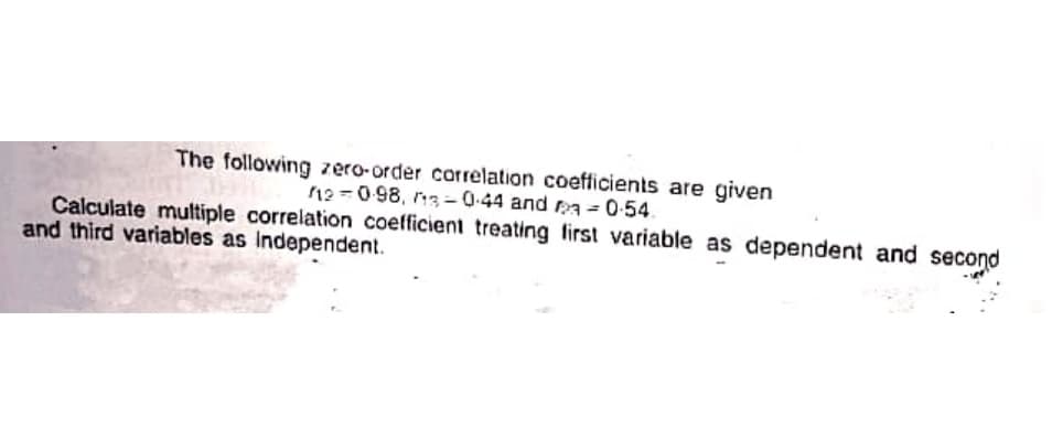 The following zero-order carrelation coefficients are given
12 =098, 3 - 0.44 and 3 = 0-54.
Calculate multiple correlation coefficient treating first variable as dependent and second
and third variables as Independent.
