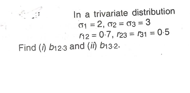 In a trivariate distribution
01 = 2, 02 = 03 = 3
12 = 0-7, r23 = r31 = 0:5
%3|
%3|
%3D
%3D
Find (1) b12-3 and (i) b13-2.
