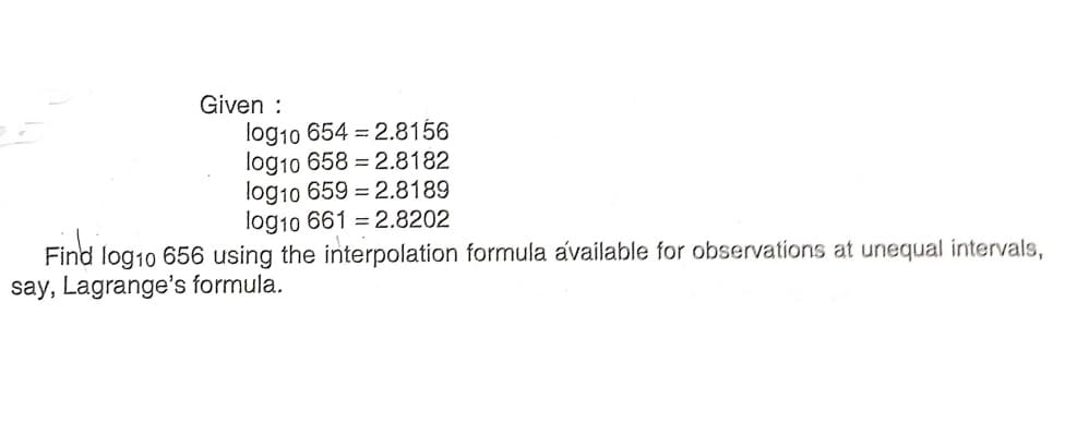 Given :
log10 654 = 2.8156
log10 658 = 2.8182
log10 659 = 2.8189
log10 661 = 2.8202
Find
say, Lagrange's formula.
log10 656 using the interpolation formula available for observations at unequal intervals,

