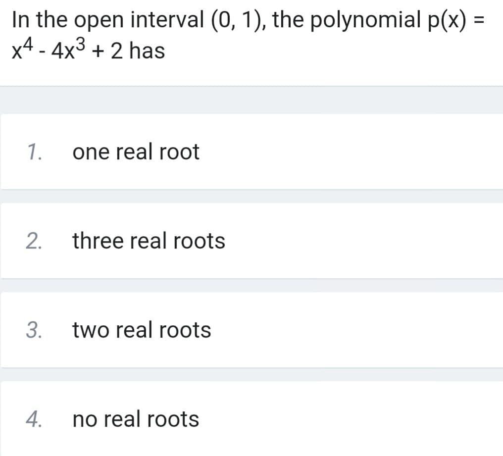 In the open interval (0, 1), the polynomial p(x) =
x4 - 4x3 + 2 has
1.
one real root
2.
three real roots
3.
two real roots
4.
no real roots
