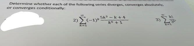 Determine whether each of the following series diverges, converges absolutely.
or converges conditionally:
Sk - k + 4
2) E-1)*
kl
ko +1
3)
k=1
ke1
