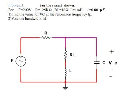 Problem3
For the circuit shown.
For E=200V R=125KN, RL=162 L=ImH C-0.001µF
I)Find the value of VC at the resonance frequency fp.
2)Find the bandwidth B
R
+
RL
누 CVc
