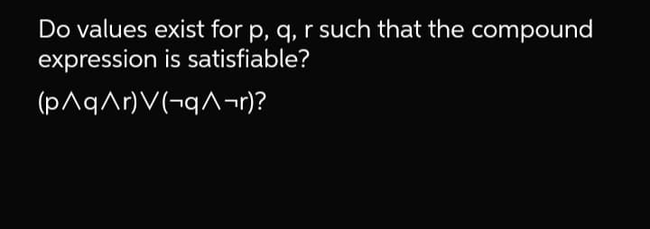 Do values exist for p, q, r such that the compound
expression is satisfiable?
(pAqAr)V(¬qA¬r)?
