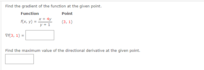 Find the gradient of the function at the given point.
Function
Point
x + 4y
f(x, y)
(3, 1)
y + 1
Vf(3, 1) =
Find the maximum value of the directional derivative at the given point.
