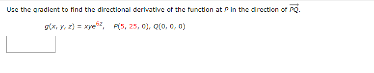 Use the gradient to find the directional derivative of the function at P in the direction of PQ.
g(x, y, z) = xye6z, P(5, 25, 0), Q(0, 0, 0)
