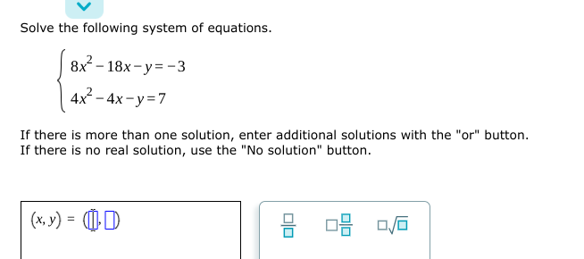 Solve the following system of equations.
8x²-18x-y=-3
4x² - 4x-y=7
If there is more than one solution, enter additional solutions with the "or" button.
If there is no real solution, use the "No solution" button.
(x, y) = (
8 08
08 0/6