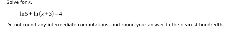 Solve for x.
In5+ In (x +3) = 4
Do not round any intermediate computations, and round your answer to the nearest hundredth.
