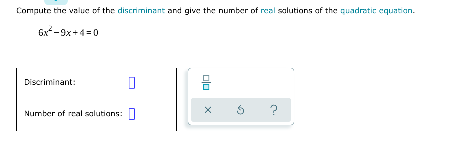 Compute the value of the discriminant and give the number of real solutions of the quadratic equation.
6x – 9x+4=0
믐
Discriminant:
Number of real solutions:
