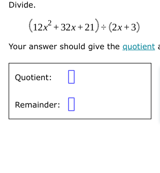 Divide.
(12x² + 32x + 21) - (2x+3)
+ 32x +21)÷ (2x+3)
Your answer should give the quotient
Quotient:
Remainder:
