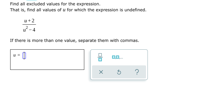 Find all excluded values for the expression.
That is, find all values of u for which the expression is undefined.
u +2
u? -4
If there is more than one value, separate them with commas.
u =
