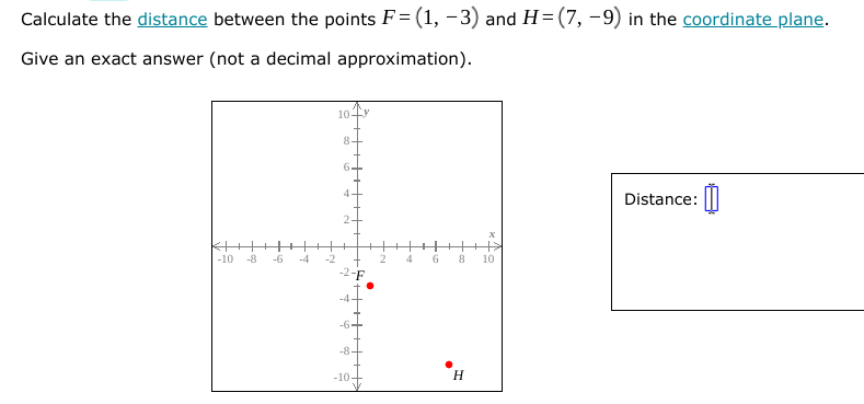 Calculate the distance between the points F= (1, -3) and H=(7, -9) in the coordinate plane.
Give an exact answer (not a decimal approximation).
10-
8.
Distance: ||
-10
-8
-6
-4
-2
2
10
-8-
-10-
