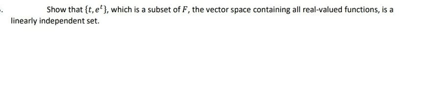 Show that {t, e}, which is a subset of F , the vector space containing all real-valued functions, is a
linearly independent set.
