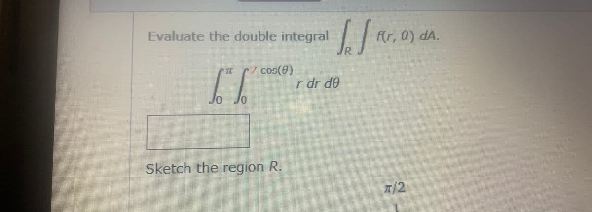 Evaluate the double integral
JR
f(r, 0) dA.
IT7 cos(0)
r dr de
0 Jo
Sketch the region R.
7/2
