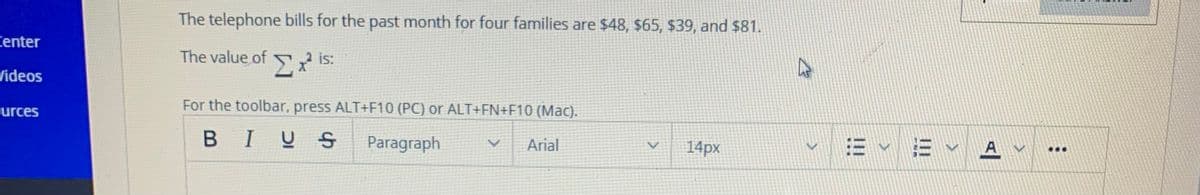 The telephone bills for the past month for four families are $48, $65, $39, and $81.
Center
The value of x is:
Videos
For the toolbar, press ALT+F10 (PC) or ALT+FN+F10 (Mac).
urces
BIUS
Paragraph
E v E v A Y **
Arial
14px
