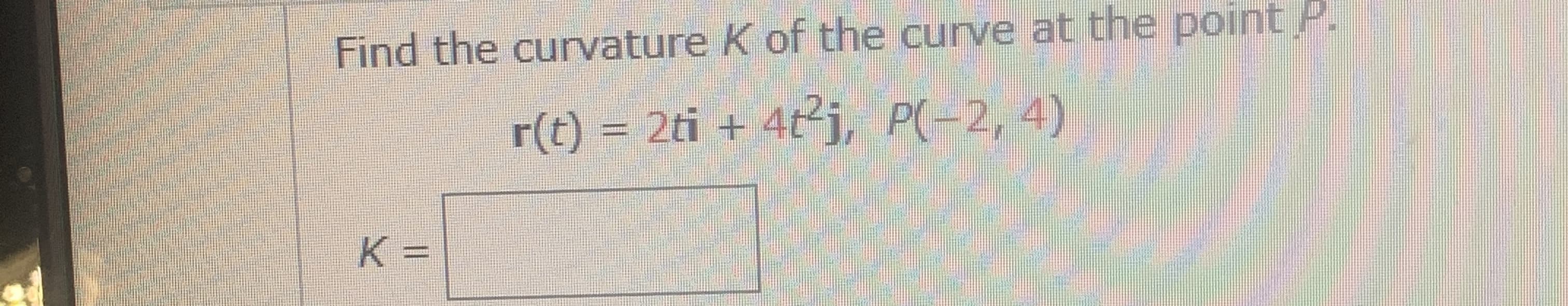 Find the curvature K of the curve at the point .
r(t) = 2ti + 4tj, P(-2, 4)
K =
