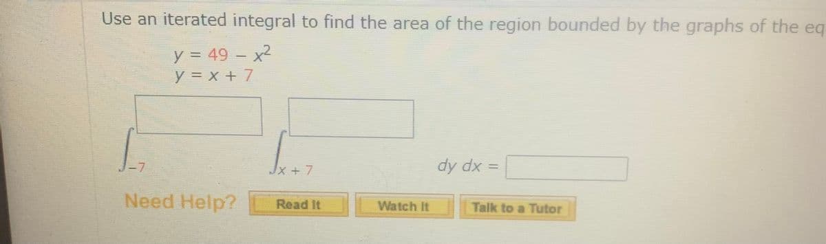 Use an iterated integral to find the area of the region bounded by the graphs of the eq
y = 49 - x2
y3 x + 7
-7
Jx+7
dy dx =
Need Help?
Read It
Watch It
Talk to a Tutor
