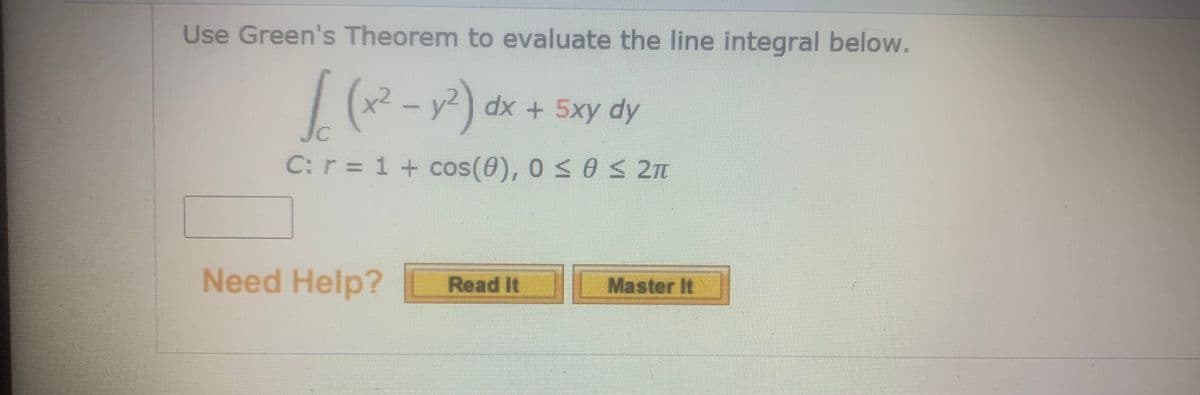 Use Green's Theorem to evaluate the line integral below.
dx + 5xy dy
Jc
C:r= 1+ cos(0), 0 s 0 < 21
Need Help?
Read It Master It
