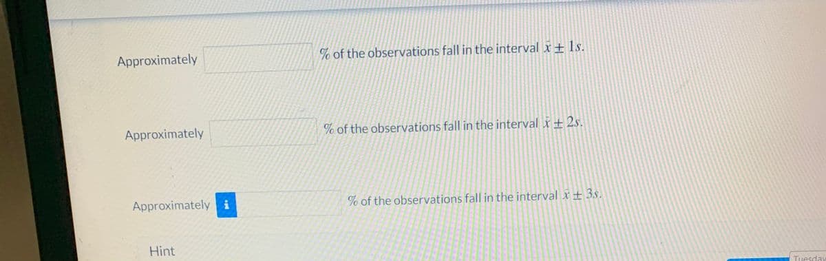 Approximately
% of the observations fall in the interval x ± 1s.
Approximately
% of the observations fall in the interval x ± 2s.
Approximately i
% of the observations fall in the interval x+ 3s.
Hint
Tuesday
