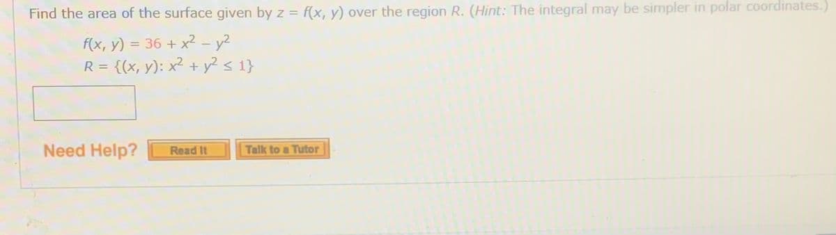 Find the area of the surface given by z = f(x, y) over the region R. (Hint: The integral may be simpler in polar coordinates.
f(x, y) = 36 + x² - y2
R = {(x, y): x² + y² < 1}
|
%3D
Need Help?
Talk to a Tutor
Read It
