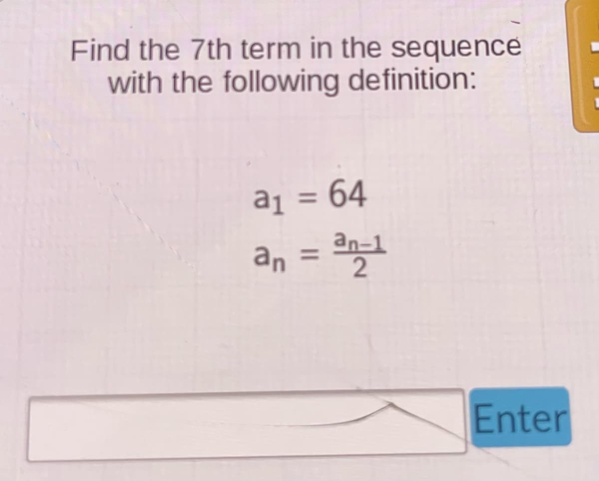 Find the 7th term in the sequence
with the following definition:
a₁ = 64
an = an-1
Enter