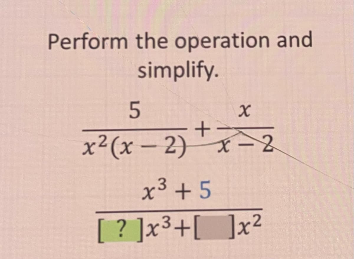 Perform the operation and
simplify.
5
X
+
x²(x-2) x-2
x³ +5
[ ? ]x³+ [ ]x²
