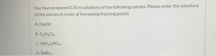 You have prepared 0.50 m solutions of the following solutes. Please order the solutions
of the solutes in order of increasing freezing points:
A. NAOH
B. CH,O6
C. (NH4);PO4
D. BaBr2
