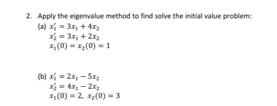 2. Apply the eigenvalue method to find solve the initial value problem:
(a) xí = 3x1 + 4x2
x2 = 3x1 + 2x2
x,(0) = x,(0) = 1
(b) xí = 2x1 – 5x2
x = 4x1 – 2x2
x1(0) = 2, x2(0) = 3
%3D
