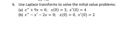 6. Use Laplace transforms to solve the initial value problems:
(a) x" + 9x = 0; x(0) = 3, x'(0) = 4
(b) x" – x' – 2x = 0; x(0) = 0, x'(0) = 2
