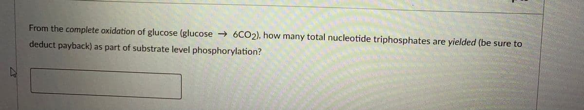 From the complete oxidation of glucose (glucose 6CO2), how many total nucleotide triphosphates are yielded (be sure to
deduct payback) as part of substrate level phosphorylation?
灣
