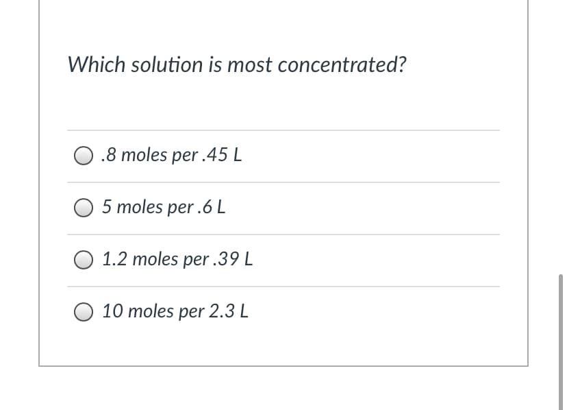 Which solution is most concentrated?
O.8 moles per .45 L
moles per .6 L
O 1.2 moles per .39 L
O 10 moles per 2.3 L
