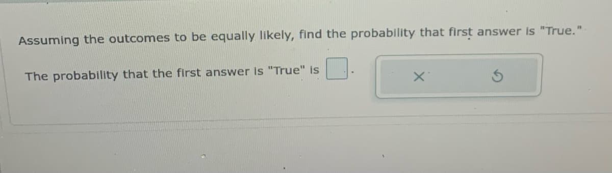 Assuming the outcomes to be equally likely, find the probability that first answer is "True."
The probability that the first answer is "True" is
