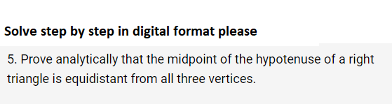 Solve step by step in digital format please
5. Prove analytically that the midpoint of the hypotenuse of a right
triangle is equidistant from all three vertices.
