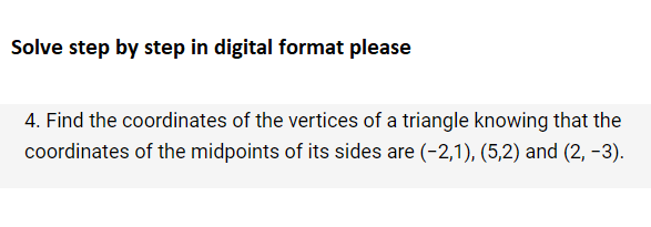 Solve step by step in digital format please
4. Find the coordinates of the vertices of a triangle knowing that the
coordinates of the midpoints of its sides are (-2,1), (5,2) and (2, -3).