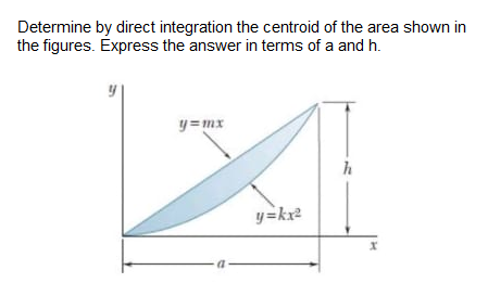Determine by direct integration the centroid of the area shown in
the figures. Express the answer in terms of a and h.
y=mx
h
y=kx²
X