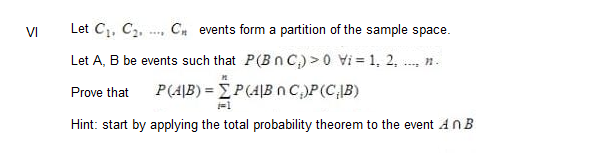VI
Let C₁, C₂, C events form a partition of the sample space.
Let A, B be events such that P(BNC) > 0 Vi= 1, 2,
11.
Prove that
P(AB)=P(AB n C.)P (CIB)
i=1
Hint: start by applying the total probability theorem to the event An B